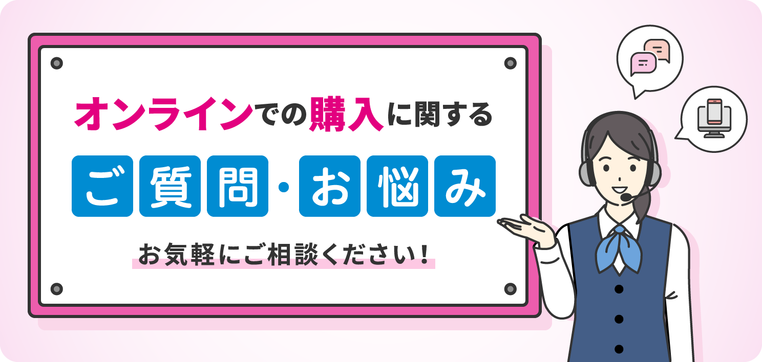 オンラインでの購入に関するご質問・お悩み お気軽にご相談ください！